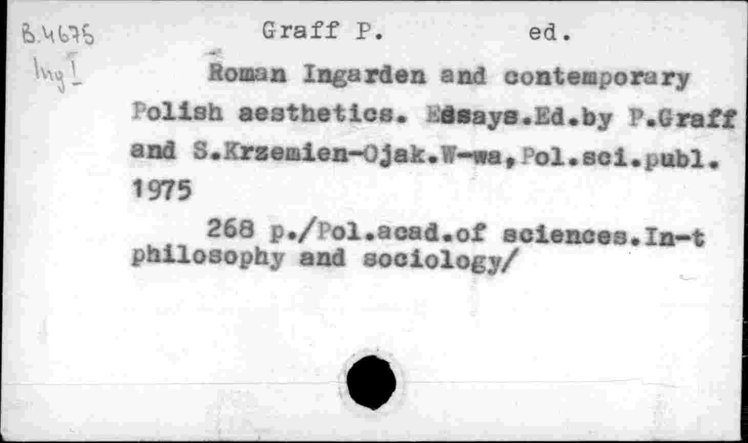 ﻿Graff P.	ed.
Roman Ingarden and contemporary
Polish aesthetics. dsays.Ed.by P.Graff and S.Krsemien-Cjak.W-watPol.soi.publ. 1975
268 p./Pol.acad.of sciences.In—t philosophy and sociology/